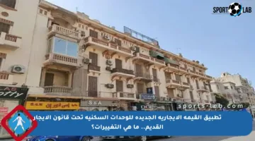 تطبيق القيمة الإيجارية الجديدة للوحدات السكنية تحت قانون الإيجار القديم.. ما هي التغييرات؟